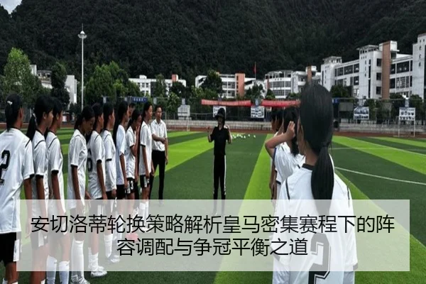 安切洛蒂轮换策略解析皇马密集赛程下的阵容调配与争冠平衡之道