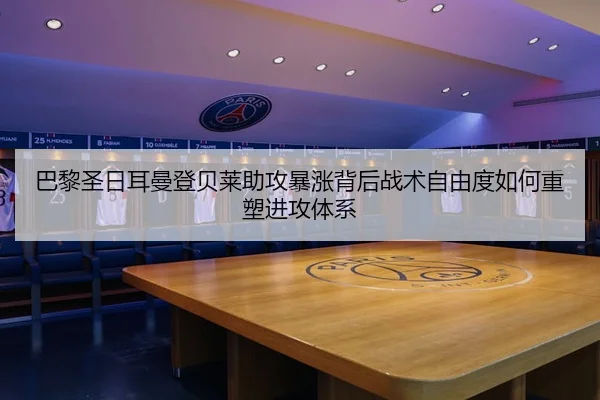 巴黎圣日耳曼登贝莱助攻暴涨背后战术自由度如何重塑进攻体系