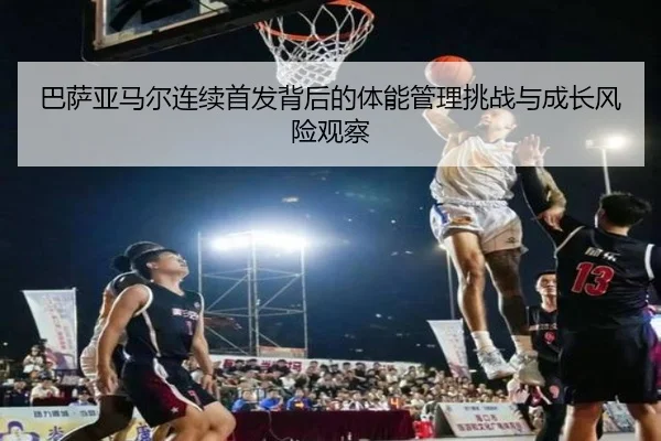 巴萨亚马尔连续首发背后的体能管理挑战与成长风险观察