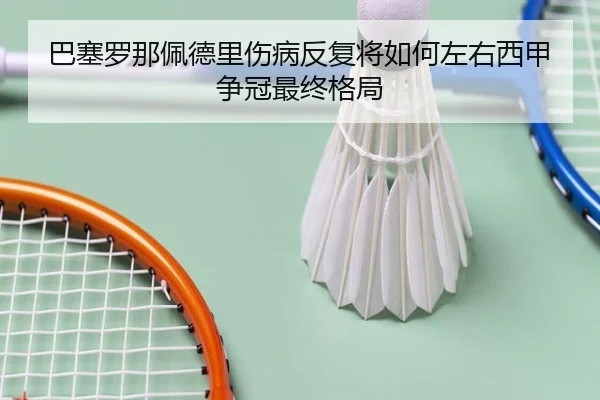 巴塞罗那佩德里伤病反复将如何左右西甲争冠最终格局