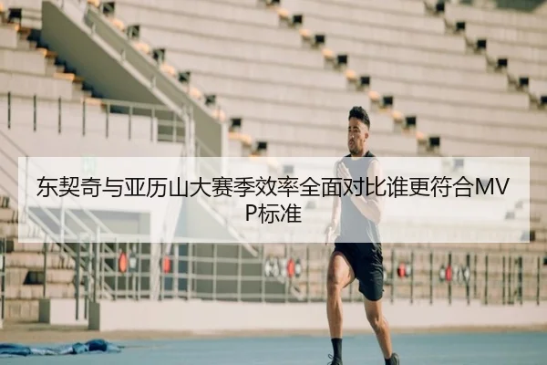 东契奇与亚历山大赛季效率全面对比谁更符合MVP标准