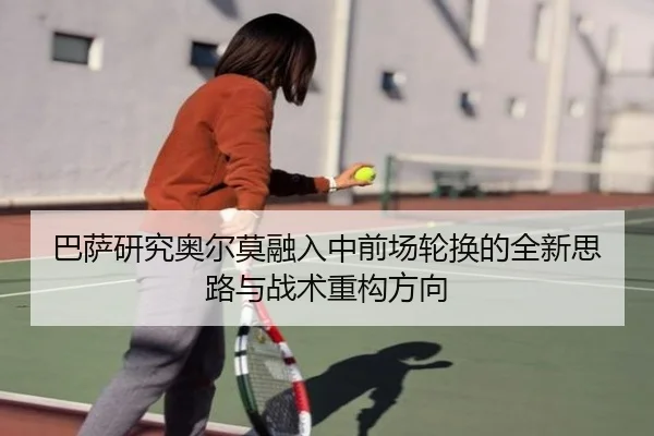巴萨研究奥尔莫融入中前场轮换的全新思路与战术重构方向
